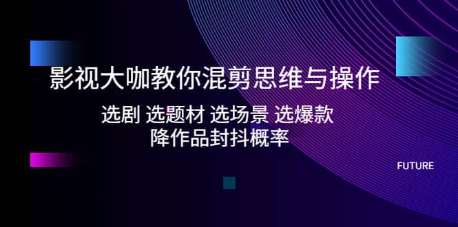 影视大咖教你混剪思维与操作：选剧 选题材 选场景 选爆款 降作品封抖概率-百盟网