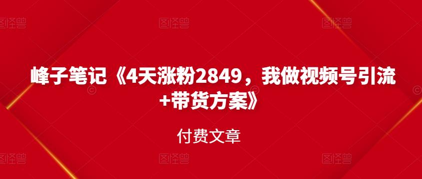 峰子笔记《4天涨粉2849，我做视频号引流+带货方案》付费文章-百盟网