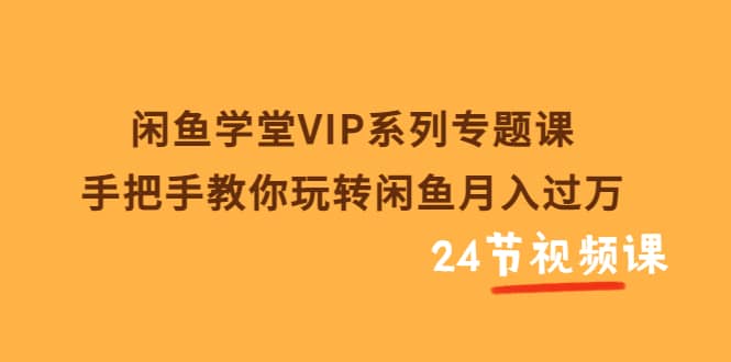 闲鱼学堂VIP系列专题课：手把手教你玩转闲鱼月入过万（共24节视频课）-百盟网