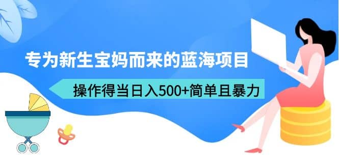 专为新生宝妈而来的蓝海项目，操作得当日入500+简单且暴力（教程+工具）-百盟网