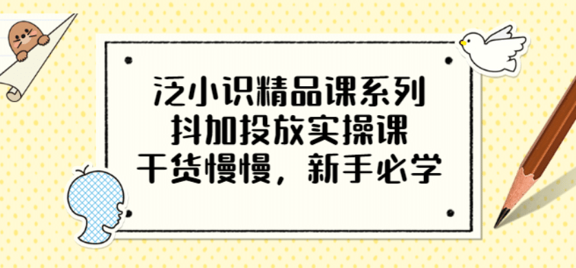 泛小识精品课系列：抖加投放实操课，干货慢慢，新手必学（12节视频课）-百盟网