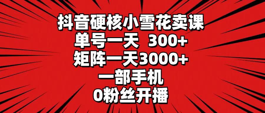 抖音硬核小雪花卖课，单号一天300+，矩阵一天3000+，一部手机0粉丝开播-百盟网