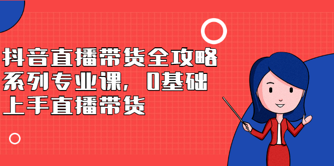 抖音直播带货全攻略系列专业课，0基础上手直播带货-百盟网