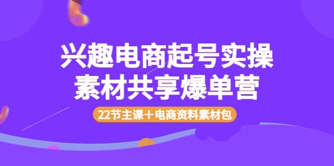 兴趣电商起号实操素材共享爆单营（22节主课＋电商资料素材包）-百盟网