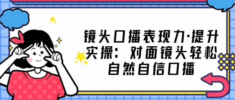 镜头口播表现力·提升实操：对面镜头轻松自然自信口播（23节课）-百盟网