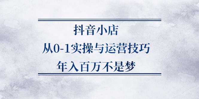 抖音小店从0-1实操与运营技巧,价值5980元-百盟网