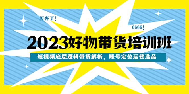 2023好物带货培训班：短视频底层逻辑带货解析，账号定位运营选品-百盟网