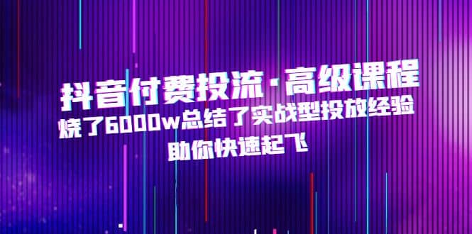 抖音付费投流·高级课程，烧了6000w总结了实战型投放经验，助你快速起飞-百盟网