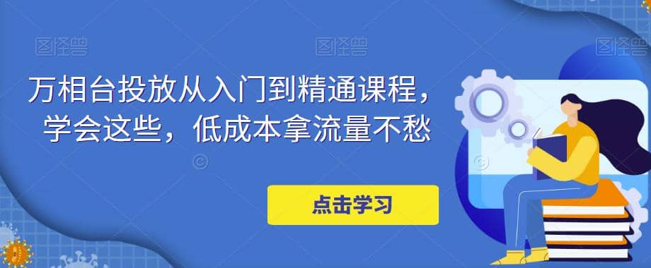 万相台投放·新手到精通课程，学会这些，低成本拿流量不愁-百盟网