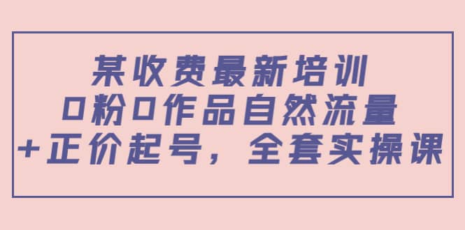 某收费最新培训：0粉0作品自然流量+正价起号，全套实操课-百盟网