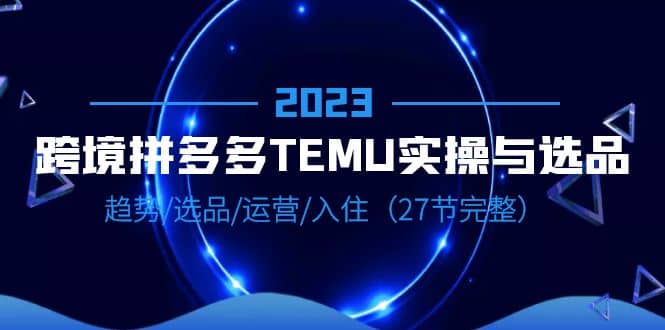 2023跨境·拼多多·TEMU实操与选品，趋势·选品·运营·入住（27节完整）-百盟网