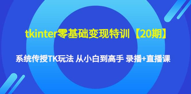 tkinter零基础变现特训【20期】系统传授TK玩法 从小白到高手 录播+直播课-百盟网