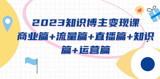 2023知识博主变现实战进阶课：商业篇+流量篇+直播篇+知识篇+运营篇-百盟网