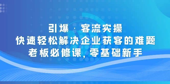 引爆·客流实操：快速轻松解决企业获客的难题，老板必修课，零基础新手-百盟网