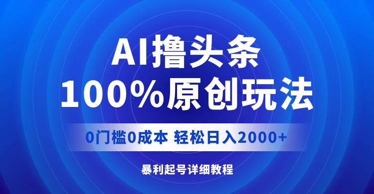 AI撸头条，100%原创玩法，0成本0门槛，轻松日入2000+-百盟网