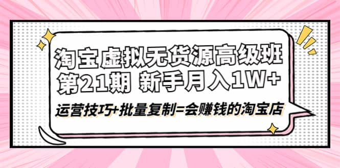 淘宝虚拟无货源高级班【第21期】运营技巧+批量复制=会赚钱的淘宝店-百盟网