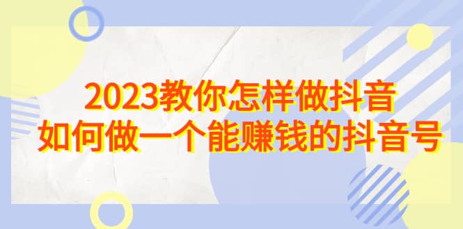 2023教你怎样做抖音，如何做一个能赚钱的抖音号（22节课）-百盟网