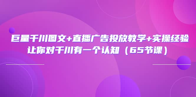 巨量千川图文+直播广告投放教学+实操经验：让你对千川有一个认知（65节课）-百盟网