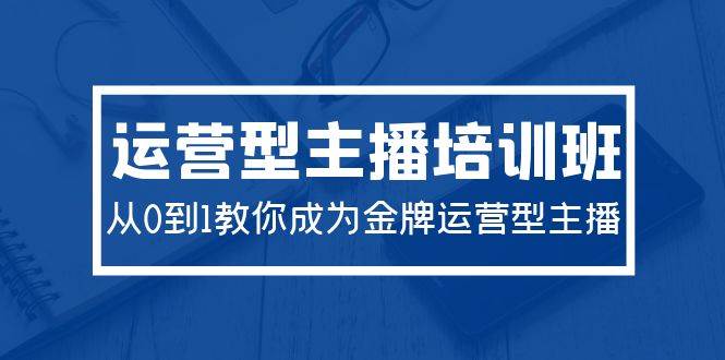 2024运营型主播培训班：从0到1教你成为金牌运营型主播（29节课）-百盟网