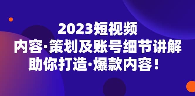 2023短视频内容·策划及账号细节讲解，助你打造·爆款内容-百盟网