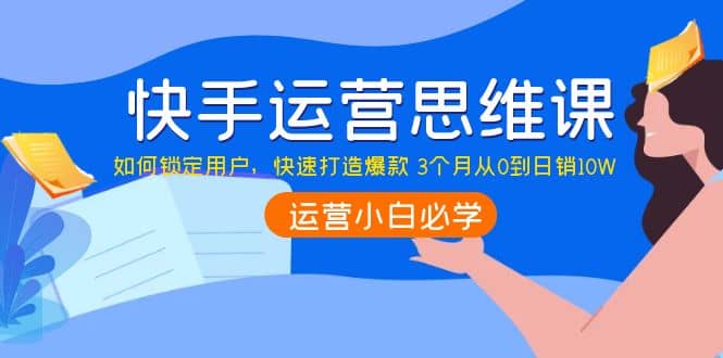 快手运营思维课：如何锁定用户，快速打造爆款-百盟网