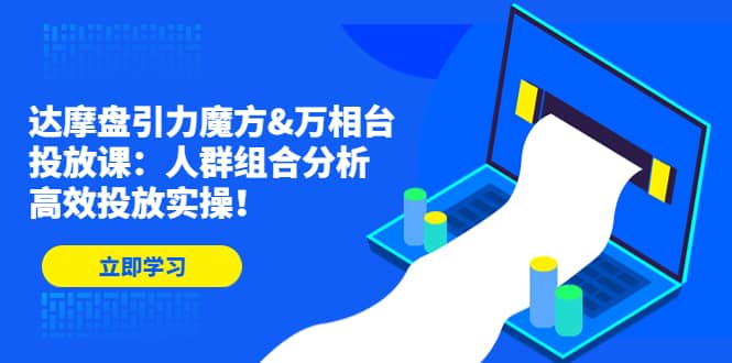 达摩盘引力魔方&万相台投放课：人群组合分析，高效投放实操-百盟网