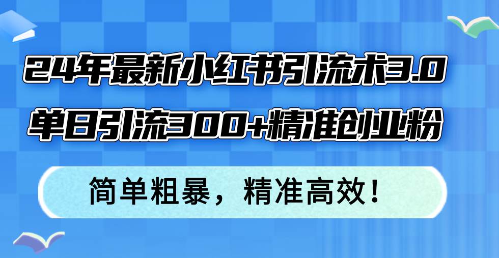 24年最新小红书引流术3.0，单日引流300+精准创业粉，简单粗暴，精准高效！-百盟网