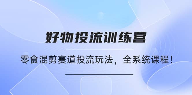 好物推广投流训练营：零食混剪赛道投流玩法，全系统课程-百盟网