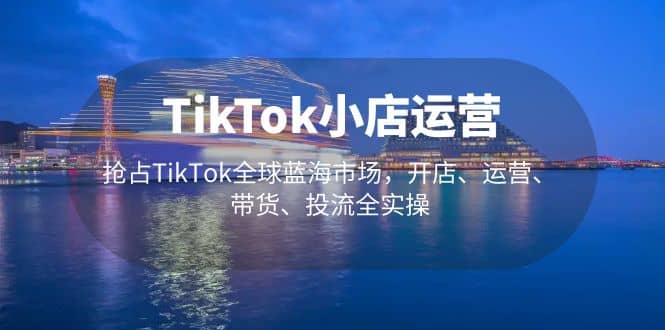 TikTok小店运营 抢占TikTok全球蓝海市场，开店、运营、带货、投流全实操-百盟网