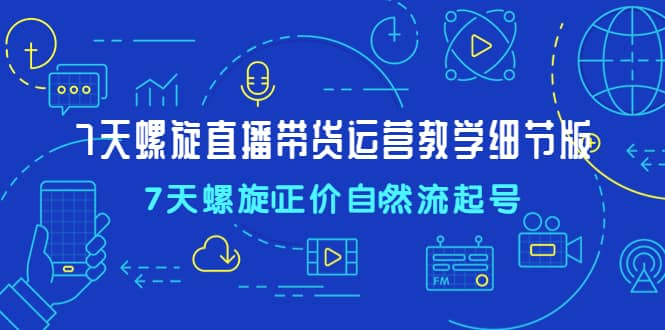 7天螺直旋播带货运营教细学节版，7天螺旋正自价然流起号-百盟网