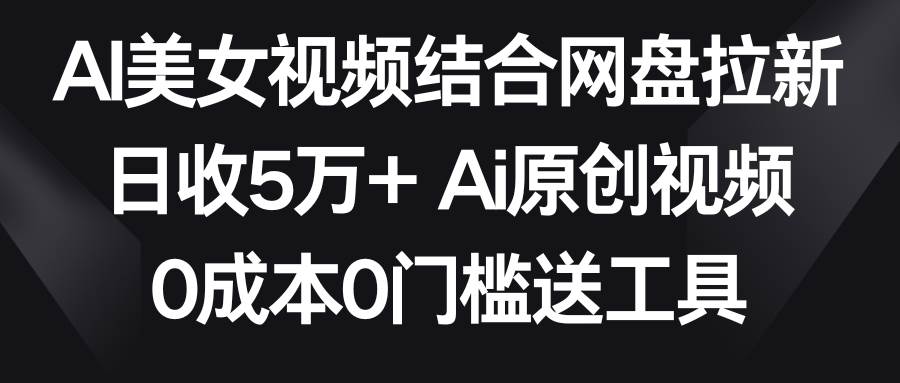 AI美女视频结合网盘拉新，日收5万+两分钟一条Ai原创视频，0成本0门槛送工具-百盟网