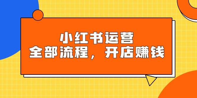 小红书运营全部流程，掌握小红书玩法规则，开店赚钱-百盟网