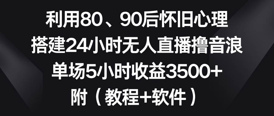 利用80、90后怀旧心理，搭建24小时无人直播撸音浪，单场5小时收益3500+…-百盟网