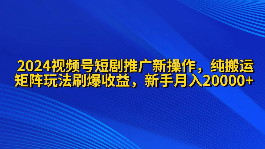 2024视频号短剧推广新操作 纯搬运+矩阵连爆打法刷爆流量分成 小白月入20000-百盟网