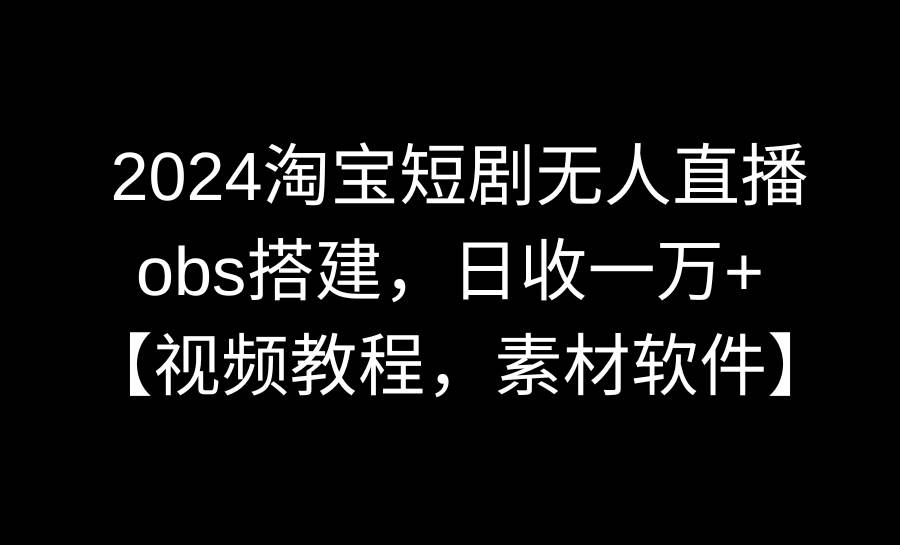 2024淘宝短剧无人直播3.0，obs搭建，日收一万+，【视频教程，附素材软件】-百盟网