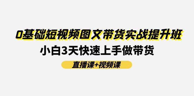 0基础短视频图文带货实战提升班(直播课+视频课)：小白3天快速上手做带货-百盟网