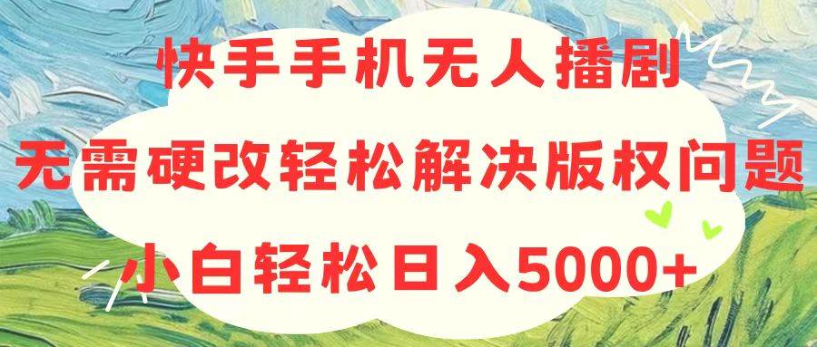 快手手机无人播剧，无需硬改，轻松解决版权问题，小白轻松日入5000+-百盟网