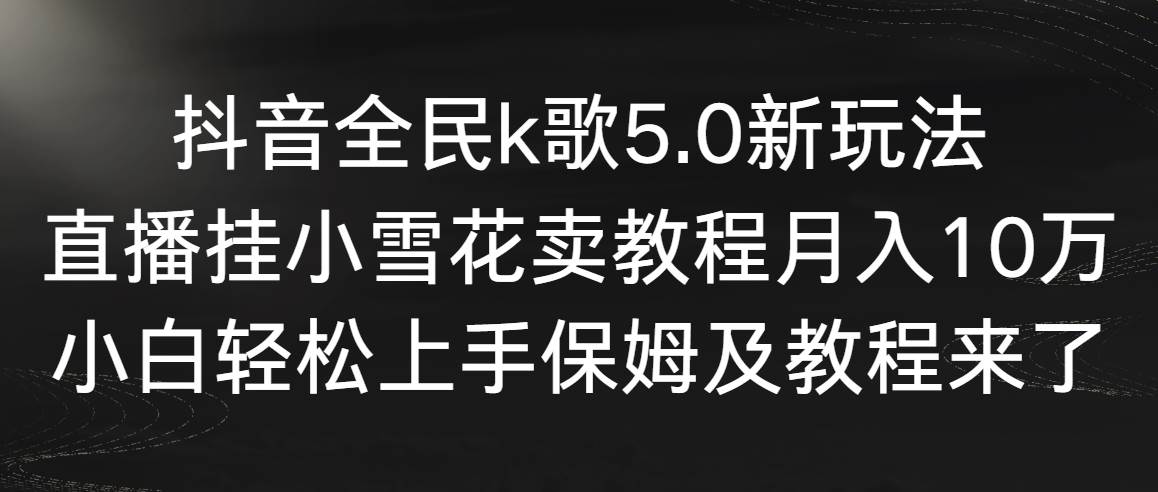 抖音全民k歌5.0新玩法，直播挂小雪花卖教程月入10万，小白轻松上手，保…-百盟网