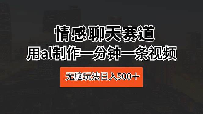 情感聊天赛道 用al制作一分钟一条视频 无脑玩法日入500＋-百盟网