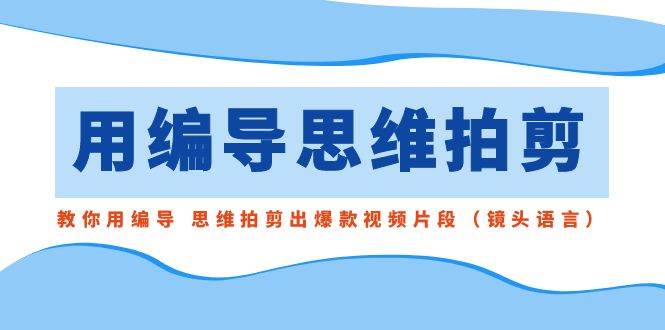 用编导的思维拍剪，教你用编导 思维拍剪出爆款视频片段（镜头语言）-百盟网