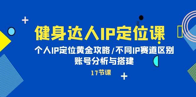 健身达人IP定位课：个人IP定位黄金攻略/不同IP赛道区别/账号分析与搭建-百盟网