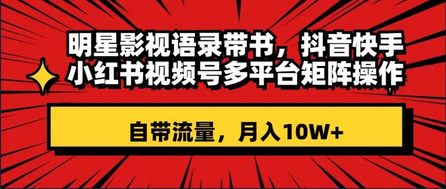 明星影视语录带书 抖音快手小红书视频号多平台矩阵操作，自带流量 月入10W+-百盟网