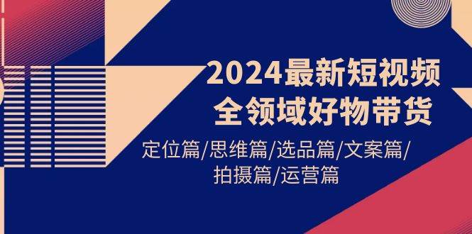 2024最新短视频全领域好物带货 定位篇/思维篇/选品篇/文案篇/拍摄篇/运营篇-百盟网