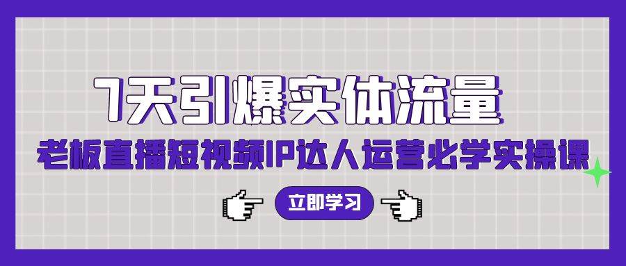 7天引爆实体流量，老板直播短视频IP达人运营必学实操课（56节高清无水印）-百盟网