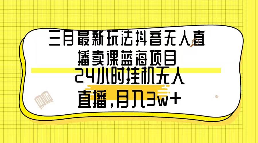 三月最新玩法抖音无人直播卖课蓝海项目，24小时无人直播，月入3w+-百盟网