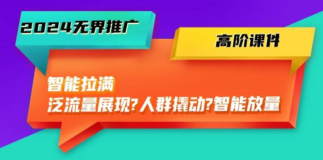 2024无界推广 高阶课件，智能拉满，泛流量展现→人群撬动→智能放量-45节-百盟网