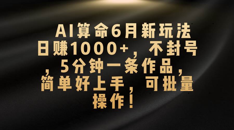 AI算命6月新玩法，日赚1000+，不封号，5分钟一条作品，简单好上手，可…-百盟网