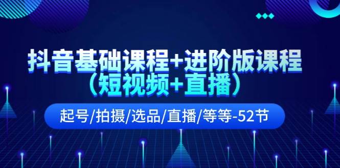 抖音基础课程+进阶版课程（短视频+直播）起号/拍摄/选品/直播/等等-52节-百盟网