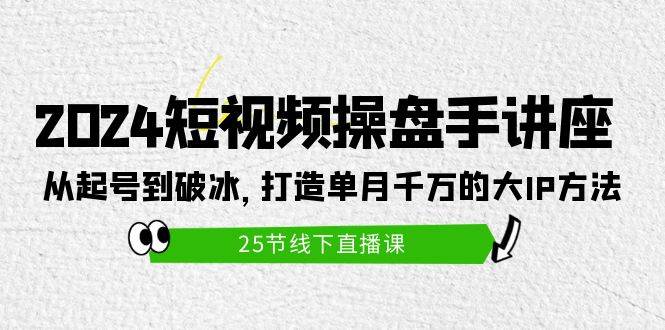 2024短视频操盘手讲座：从起号到破冰，打造单月千万的大IP方法（25节）-百盟网