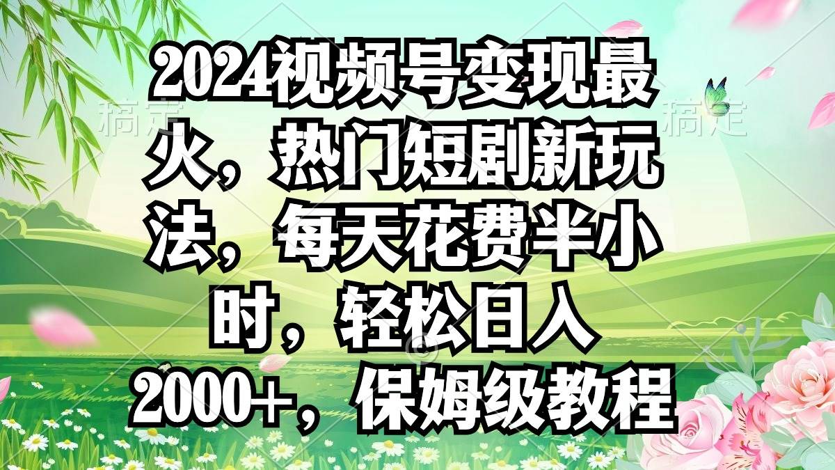 2024视频号变现最火，热门短剧新玩法，每天花费半小时，轻松日入2000+，…-百盟网